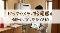 ビックカメラで給湯器を補助金で賢く交換できる？