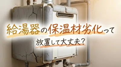 給湯器の保温材劣化って放置して大丈夫？