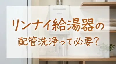 リンナイ給湯器の配管洗浄って必要？