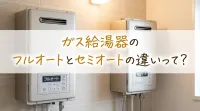 ガス給湯器のフルオートとセミオートの違いって？