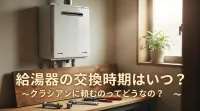 給湯器の交換時期はいつ？クラシアンに頼むのってどうなの？
