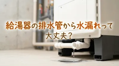 給湯器の排水管から水漏れって大丈夫？