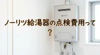 ノーリツ給湯器の点検費用って？