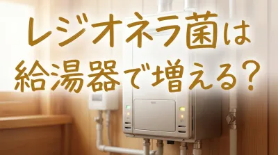 レジオネラ菌は給湯器で増える？