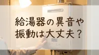 給湯器の異音や振動は大丈夫？