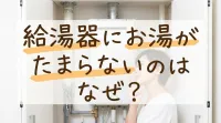 給湯器にお湯がたまらないのはなぜ？