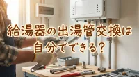 給湯器の出湯管交換は自分でできる？