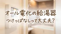オール電化の給湯器つけっぱなしって大丈夫？