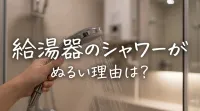 給湯器のシャワーがぬるい理由は？