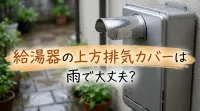 給湯器の上方排気カバーは雨で大丈夫？