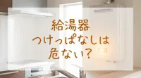 給湯器つけっぱなしは危ない？