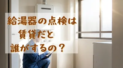 給湯器の点検は賃貸だと誰がするの?