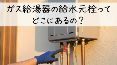 ガス給湯器の給水元栓ってどこにあるの？