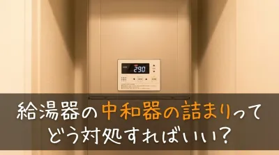 給湯器の中和器の詰まりってどう対処すればいい？